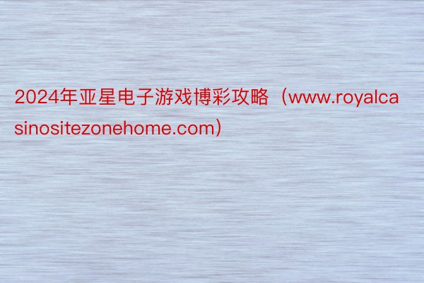 2024年亚星电子游戏博彩攻略（www.royalcasinositezonehome.com）