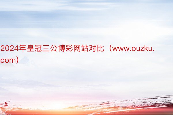 2024年皇冠三公博彩网站对比（www.ouzku.com）