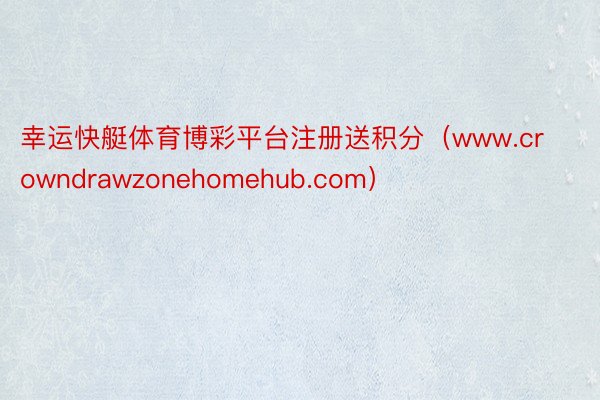 幸运快艇体育博彩平台注册送积分（www.crowndrawzonehomehub.com）