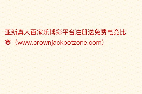 亚新真人百家乐博彩平台注册送免费电竞比赛（www.crownjackpotzone.com）