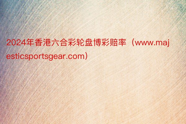 2024年香港六合彩轮盘博彩赔率（www.majesticsportsgear.com）