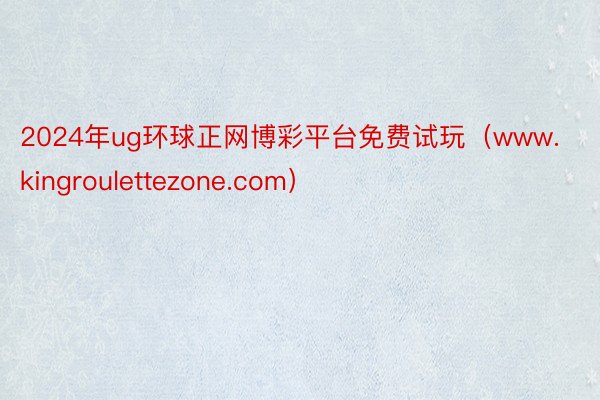 2024年ug环球正网博彩平台免费试玩（www.kingroulettezone.com）