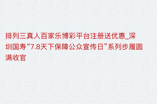 排列三真人百家乐博彩平台注册送优惠_深圳国寿“7.8天下保障公众宣传日”系列步履圆满收官