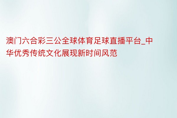 澳门六合彩三公全球体育足球直播平台_中华优秀传统文化展现新时间风范