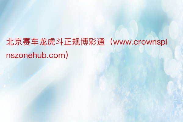 北京赛车龙虎斗正规博彩通（www.crownspinszonehub.com）