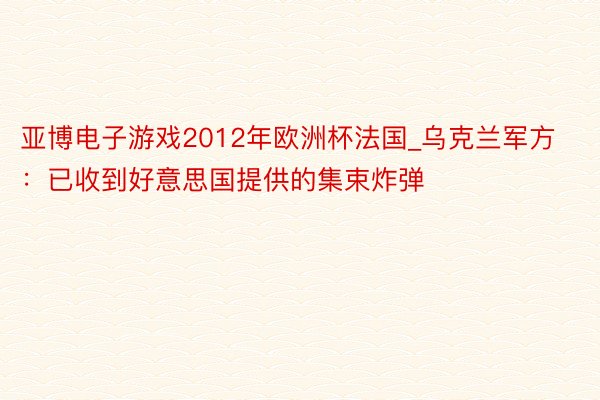 亚博电子游戏2012年欧洲杯法国_乌克兰军方：已收到好意思国提供的集束炸弹