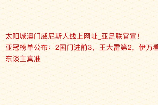 太阳城澳门威尼斯人线上网址_亚足联官宣！亚冠榜单公布：2国门进前3，王大雷第2，伊万看东谈主真准