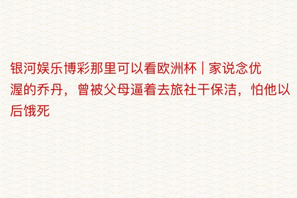 银河娱乐博彩那里可以看欧洲杯 | 家说念优渥的乔丹，曾被父母逼着去旅社干保洁，怕他以后饿死