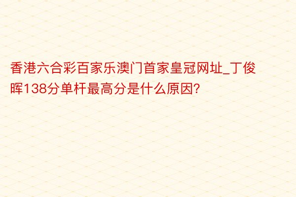 香港六合彩百家乐澳门首家皇冠网址_丁俊晖138分单杆最高分是什么原因？