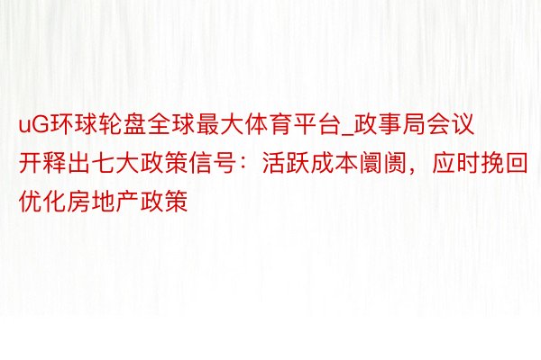 uG环球轮盘全球最大体育平台_政事局会议开释出七大政策信号：活跃成本阛阓，应时挽回优化房地产政策