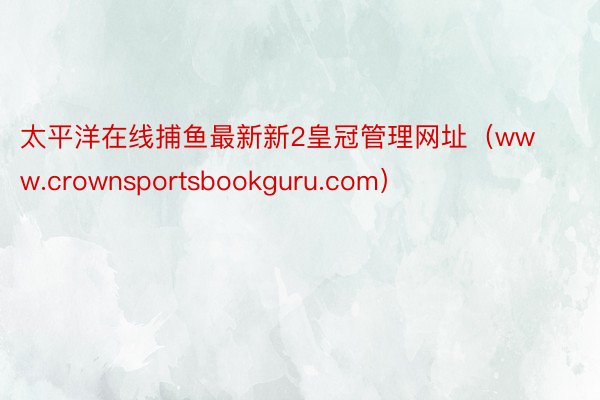 太平洋在线捕鱼最新新2皇冠管理网址（www.crownsportsbookguru.com）