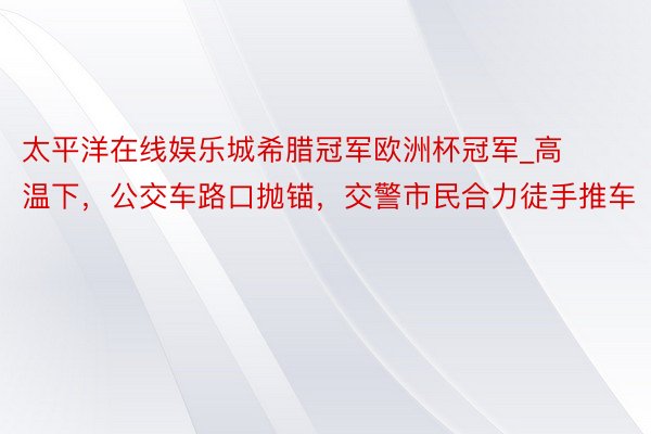 太平洋在线娱乐城希腊冠军欧洲杯冠军_高温下，公交车路口抛锚，交警市民合力徒手推车