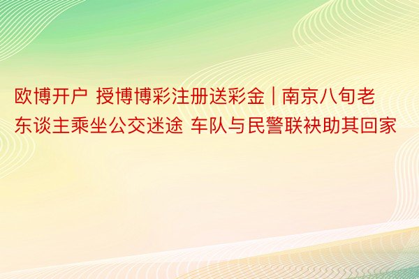 欧博开户 授博博彩注册送彩金 | 南京八旬老东谈主乘坐公交迷途 车队与民警联袂助其回家