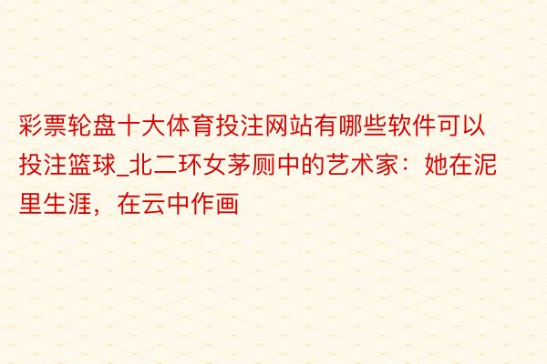 彩票轮盘十大体育投注网站有哪些软件可以投注篮球_北二环女茅厕中的艺术家：她在泥里生涯，在云中作画