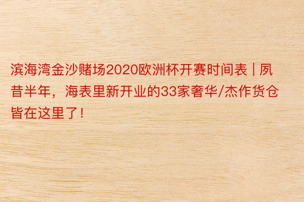 滨海湾金沙赌场2020欧洲杯开赛时间表 | 夙昔半年，海表里新开业的33家奢华/杰作货仓皆在这里了！