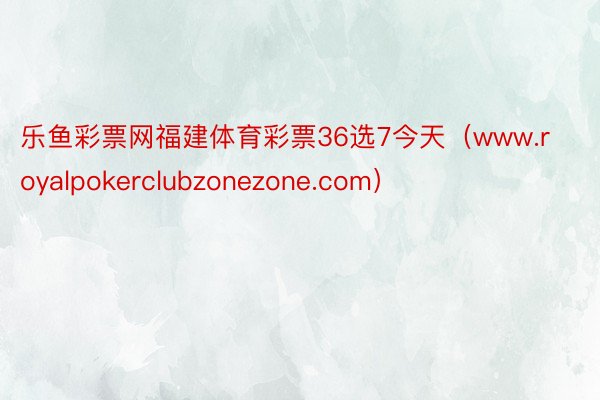 乐鱼彩票网福建体育彩票36选7今天（www.royalpokerclubzonezone.com）