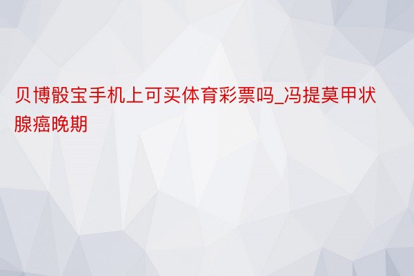 贝博骰宝手机上可买体育彩票吗_冯提莫甲状腺癌晚期