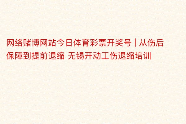 网络赌博网站今日体育彩票开奖号 | 从伤后保障到提前退缩 无锡开动工伤退缩培训