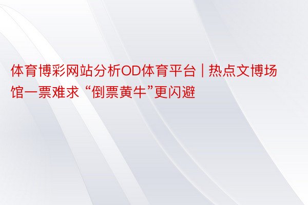 体育博彩网站分析OD体育平台 | 热点文博场馆一票难求 “倒票黄牛”更闪避