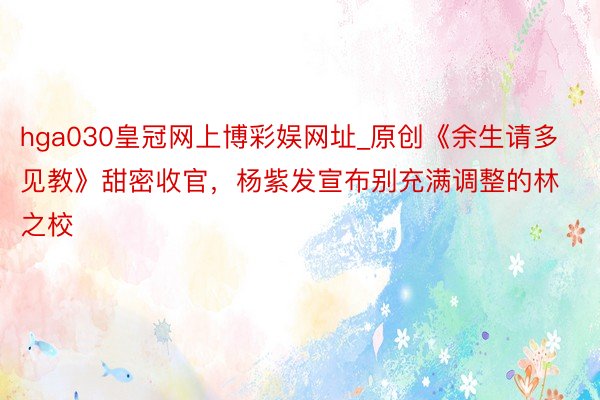 hga030皇冠网上博彩娱网址_原创《余生请多见教》甜密收官，杨紫发宣布别充满调整的林之校