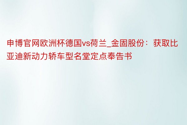 申博官网欧洲杯德国vs荷兰_金固股份：获取比亚迪新动力轿车型名堂定点奉告书