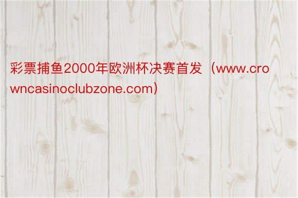 彩票捕鱼2000年欧洲杯决赛首发（www.crowncasinoclubzone.com）