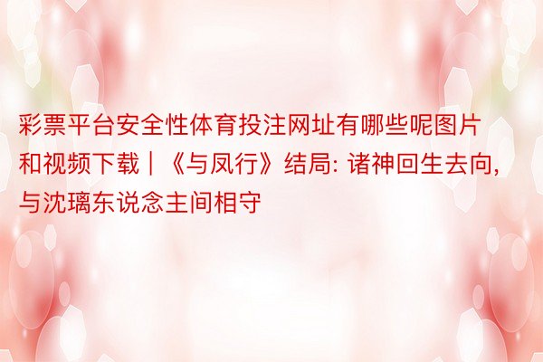 彩票平台安全性体育投注网址有哪些呢图片和视频下载 | 《与凤行》结局: 诸神回生去向, 与沈璃东说念主间相守