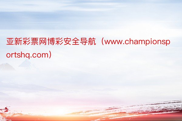 亚新彩票网博彩安全导航（www.championsportshq.com）