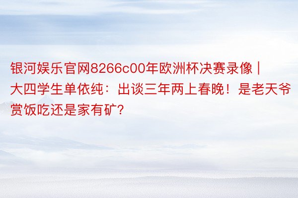 银河娱乐官网8266c00年欧洲杯决赛录像 | 大四学生单依纯：出谈三年两上春晚！是老天爷赏饭吃还是家有矿？