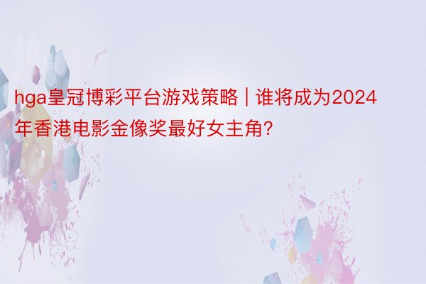 hga皇冠博彩平台游戏策略 | 谁将成为2024年香港电影金像奖最好女主角？