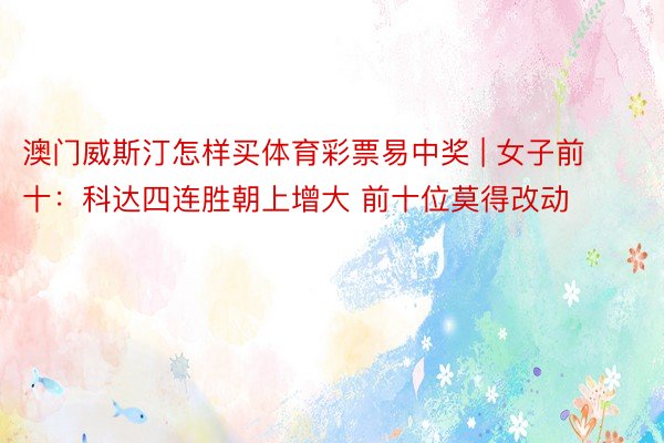 澳门威斯汀怎样买体育彩票易中奖 | 女子前十：科达四连胜朝上增大 前十位莫得改动