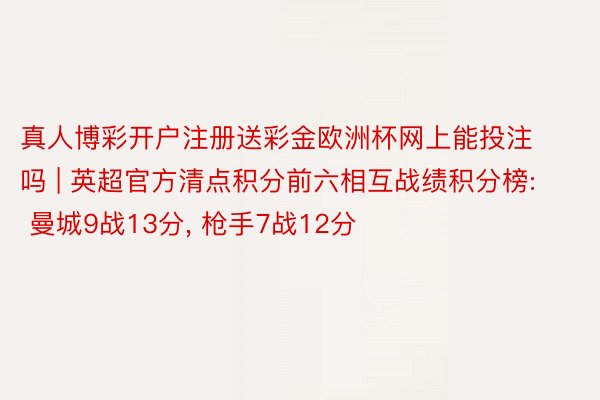 真人博彩开户注册送彩金欧洲杯网上能投注吗 | 英超官方清点积分前六相互战绩积分榜: 曼城9战13分, 枪手7战12分