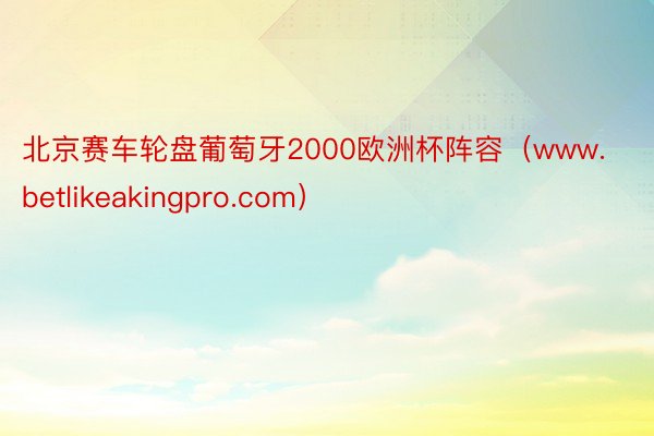 北京赛车轮盘葡萄牙2000欧洲杯阵容（www.betlikeakingpro.com）