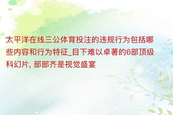 太平洋在线三公体育投注的违规行为包括哪些内容和行为特征_目下难以卓著的6部顶级科幻片, 部部齐是视觉盛宴