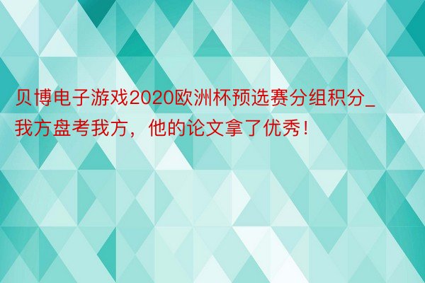 贝博电子游戏2020欧洲杯预选赛分组积分_我方盘考我方，他的论文拿了优秀！