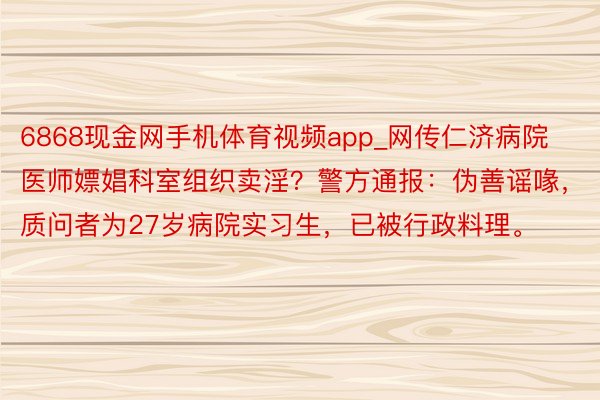 6868现金网手机体育视频app_网传仁济病院医师嫖娼科室组织卖淫？警方通报：伪善谣喙，质问者为27岁病院实习生，已被行政料理。