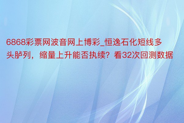 6868彩票网波音网上博彩_恒逸石化短线多头胪列，缩量上升能否执续？看32次回测数据