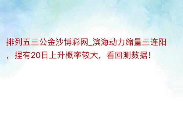 排列五三公金沙博彩网_滨海动力缩量三连阳，捏有20日上升概率较大，看回测数据！