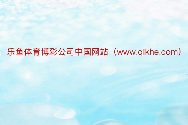 乐鱼体育博彩公司中国网站（www.qikhe.com）