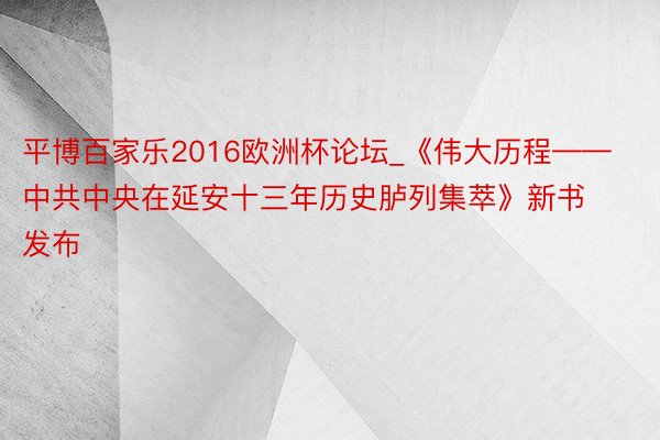 平博百家乐2016欧洲杯论坛_《伟大历程——中共中央在延安十三年历史胪列集萃》新书发布