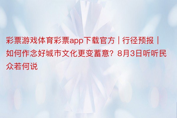 彩票游戏体育彩票app下载官方 | 行径预报｜如何作念好城市文化更变蓄意？8月3日听听民众若何说