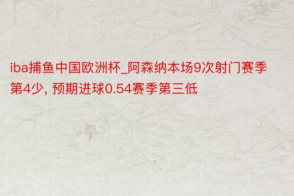 iba捕鱼中国欧洲杯_阿森纳本场9次射门赛季第4少, 预期进球0.54赛季第三低