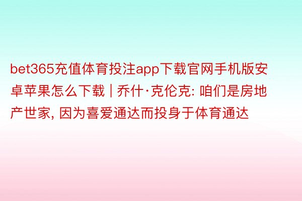 bet365充值体育投注app下载官网手机版安卓苹果怎么下载 | 乔什·克伦克: 咱们是房地产世家, 因为喜爱通达而投身于体育通达