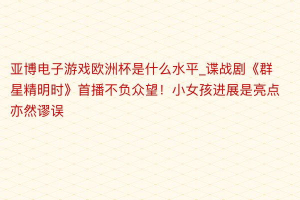 亚博电子游戏欧洲杯是什么水平_谍战剧《群星精明时》首播不负众望！小女孩进展是亮点亦然谬误