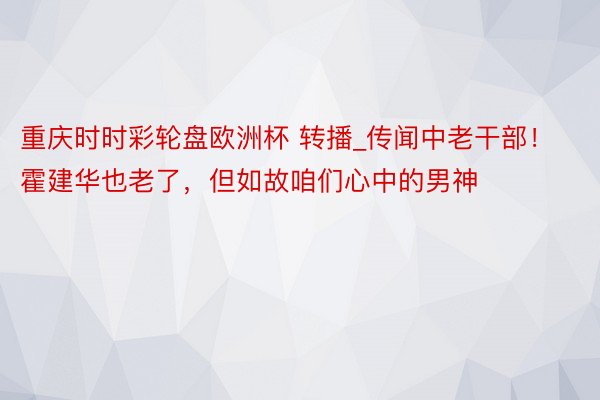 重庆时时彩轮盘欧洲杯 转播_传闻中老干部！霍建华也老了，但如故咱们心中的男神