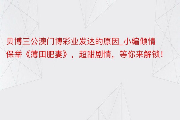 贝博三公澳门博彩业发达的原因_小编倾情保举《薄田肥妻》，超甜剧情，等你来解锁！