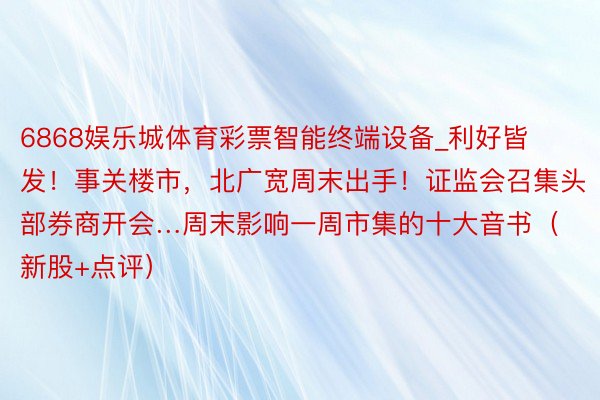 6868娱乐城体育彩票智能终端设备_利好皆发！事关楼市，北广宽周末出手！证监会召集头部券商开会…周末影响一周市集的十大音书（新股+点评）