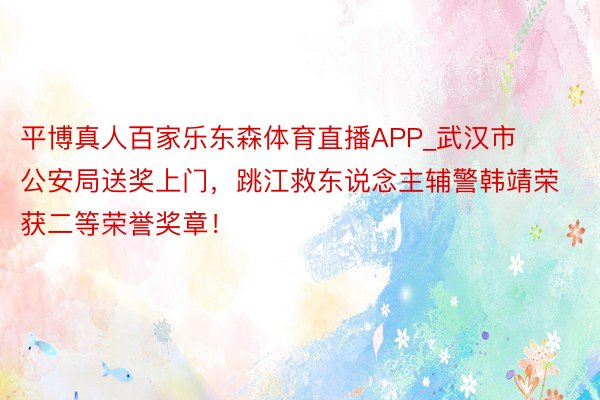 平博真人百家乐东森体育直播APP_武汉市公安局送奖上门，跳江救东说念主辅警韩靖荣获二等荣誉奖章！