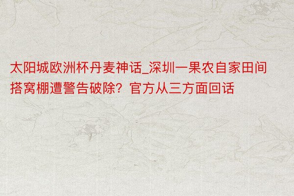 太阳城欧洲杯丹麦神话_深圳一果农自家田间搭窝棚遭警告破除？官方从三方面回话