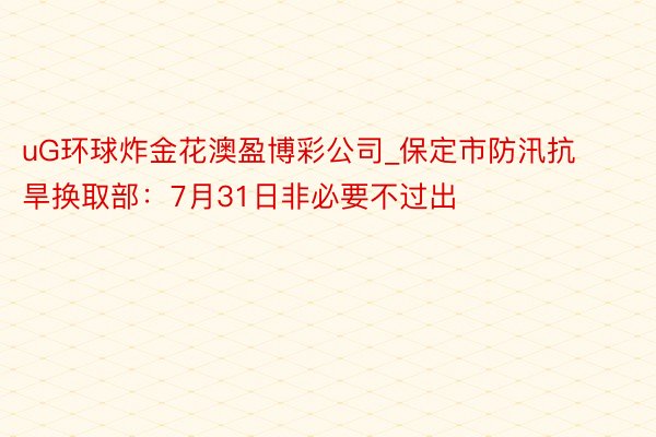 uG环球炸金花澳盈博彩公司_保定市防汛抗旱换取部：7月31日非必要不过出